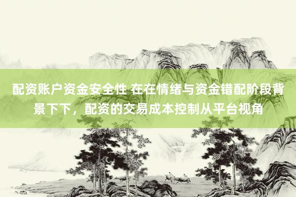 配资账户资金安全性 在在情绪与资金错配阶段背景下下，配资的交易成本控制从平台视角