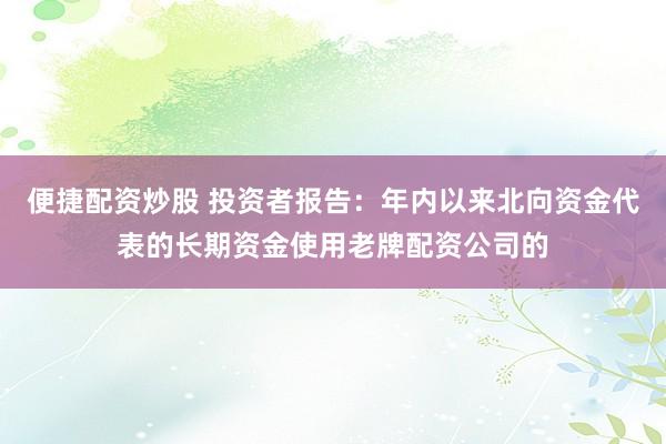 便捷配资炒股 投资者报告：年内以来北向资金代表的长期资金使用老牌配资公司的