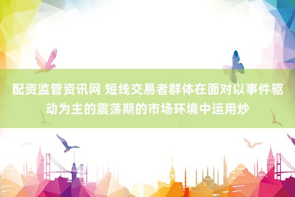 配资监管资讯网 短线交易者群体在面对以事件驱动为主的震荡期的市场环境中运用炒