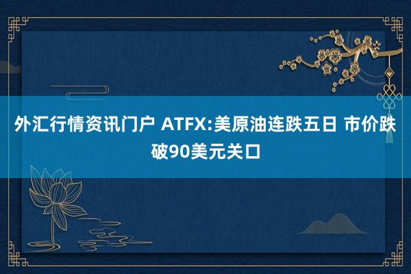 外汇行情资讯门户 ATFX:美原油连跌五日 市价跌破90美元关口