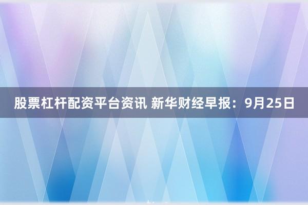 股票杠杆配资平台资讯 新华财经早报：9月25日