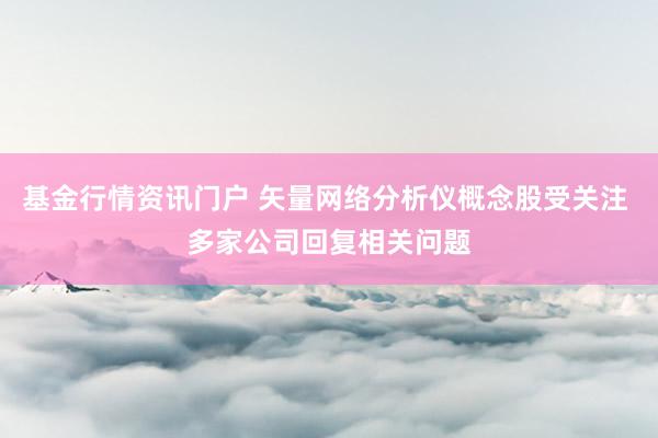 基金行情资讯门户 矢量网络分析仪概念股受关注 多家公司回复相关问题