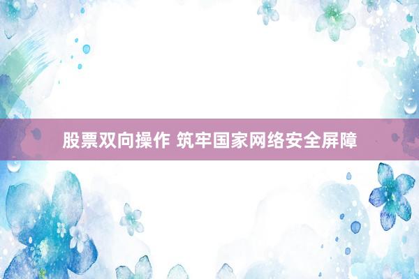 股票双向操作 筑牢国家网络安全屏障