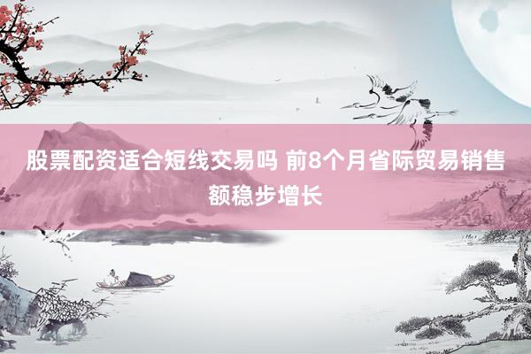 股票配资适合短线交易吗 前8个月省际贸易销售额稳步增长