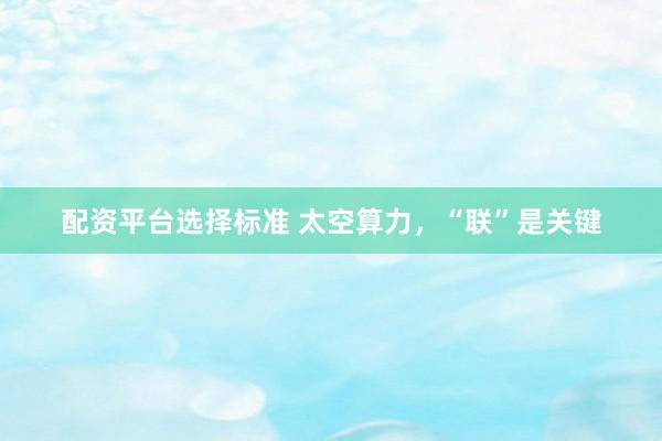 配资平台选择标准 太空算力，“联”是关键