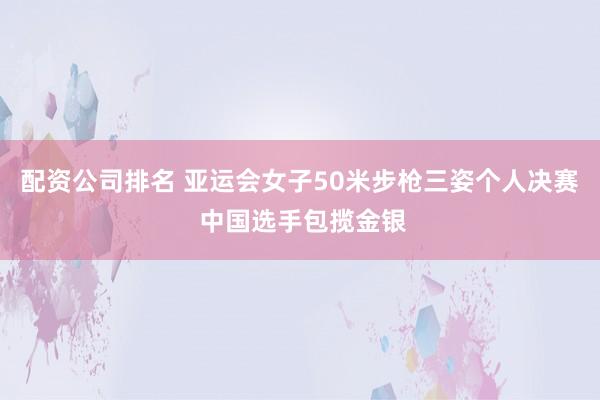 配资公司排名 亚运会女子50米步枪三姿个人决赛 中国选手包揽金银