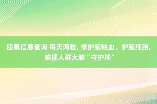 股票信息查询 每天两粒, 修护脑缺血、护脑细胞, 脑梗人群大脑“守护神”