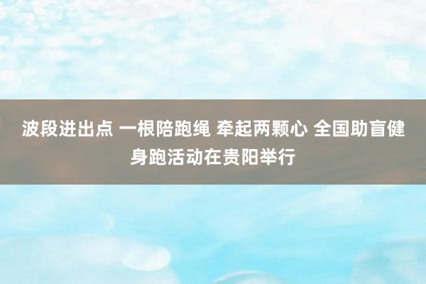 波段进出点 一根陪跑绳 牵起两颗心 全国助盲健身跑活动在贵阳举行