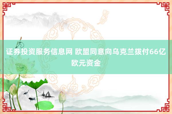 证券投资服务信息网 欧盟同意向乌克兰拨付66亿欧元资金