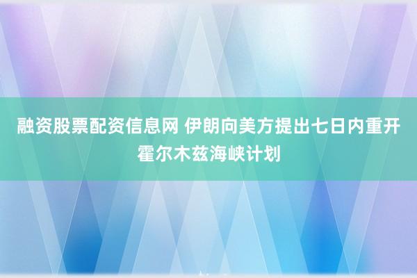 融资股票配资信息网 伊朗向美方提出七日内重开霍尔木兹海峡计划