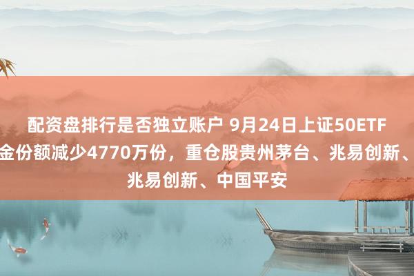 配资盘排行是否独立账户 9月24日上证50ETF易方达基金份额减少4770万份，重仓股贵州茅台、兆易创新、中国平安