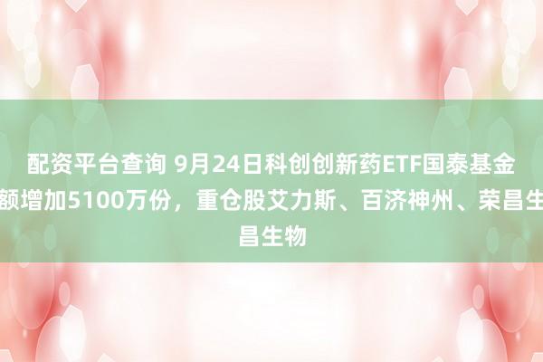 配资平台查询 9月24日科创创新药ETF国泰基金份额增加5100万份，重仓股艾力斯、百济神州、荣昌生物