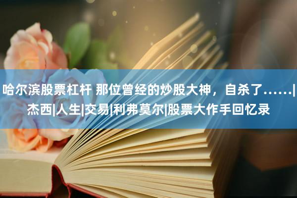 哈尔滨股票杠杆 那位曾经的炒股大神，自杀了……|杰西|人生|交易|利弗莫尔|股票大作手回忆录