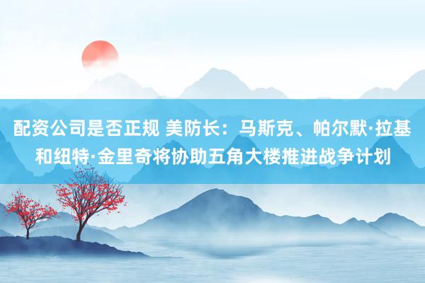 配资公司是否正规 美防长：马斯克、帕尔默·拉基和纽特·金里奇将协助五角大楼推进战争计划