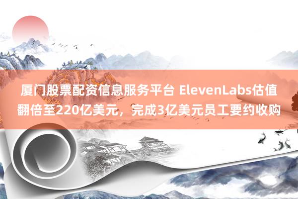厦门股票配资信息服务平台 ElevenLabs估值翻倍至220亿美元，完成3亿美元员工要约收购