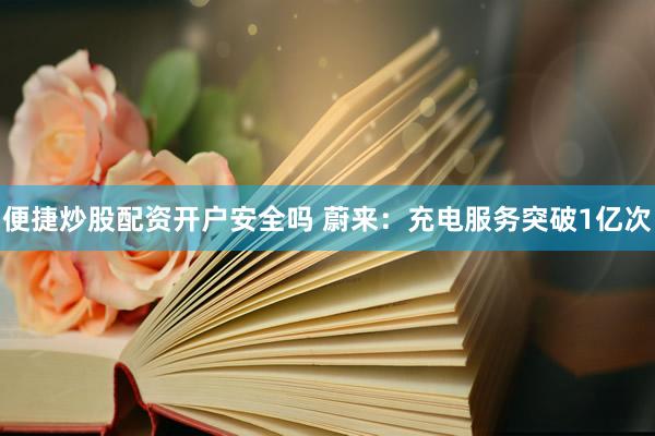 便捷炒股配资开户安全吗 蔚来：充电服务突破1亿次
