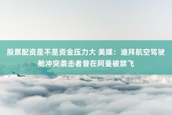 股票配资是不是资金压力大 美媒：迪拜航空驾驶舱冲突袭击者曾在阿曼被禁飞
