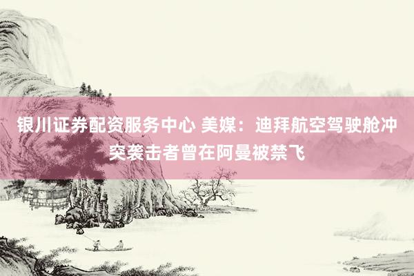 银川证券配资服务中心 美媒：迪拜航空驾驶舱冲突袭击者曾在阿曼被禁飞