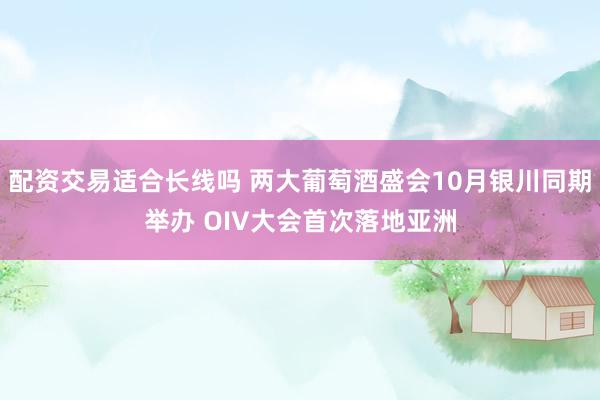 配资交易适合长线吗 两大葡萄酒盛会10月银川同期举办 OIV大会首次落地亚洲
