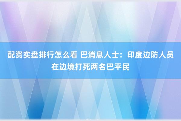 配资实盘排行怎么看 巴消息人士：印度边防人员在边境打死两名巴平民