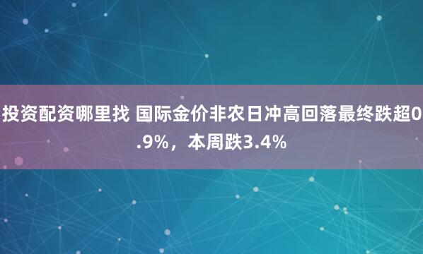 投资配资哪里找 国际金价非农日冲高回落最终跌超0.9%，本周跌3.4%