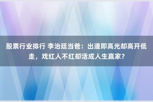 股票行业排行 李治廷当爸：出道即高光却高开低走，戏红人不红却活成人生赢家？