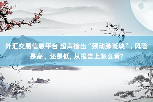 外汇交易信息平台 超声检出“颈动脉斑块”, 风险是高、还是低, 从报告上怎么看?
