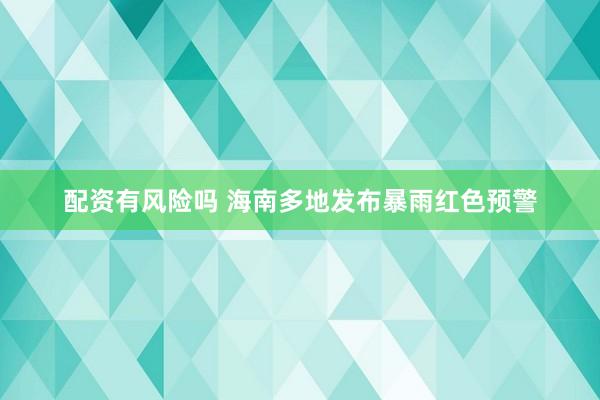 配资有风险吗 海南多地发布暴雨红色预警