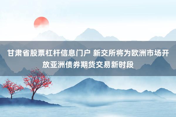 甘肃省股票杠杆信息门户 新交所将为欧洲市场开放亚洲债券期货交易新时段