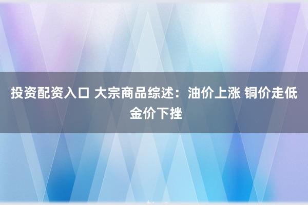 投资配资入口 大宗商品综述：油价上涨 铜价走低 金价下挫