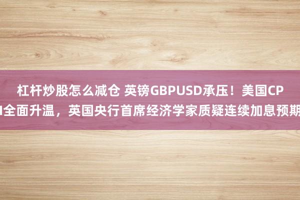 杠杆炒股怎么减仓 英镑GBPUSD承压！美国CPI全面升温，英国央行首席经济学家质疑连续加息预期