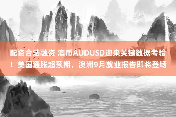 配资合法融资 澳币AUDUSD迎来关键数据考验！美国通胀超预期，澳洲9月就业报告即将登场