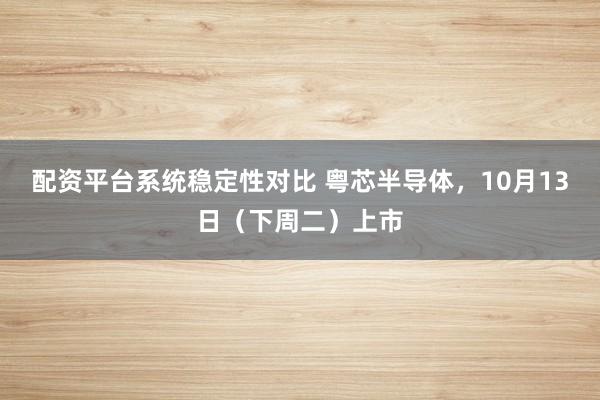 配资平台系统稳定性对比 粤芯半导体，10月13日（下周二）上市