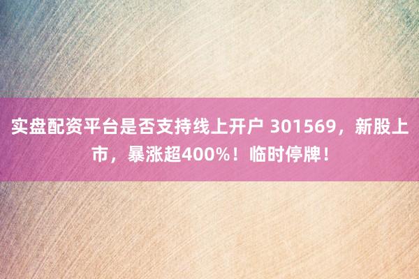 实盘配资平台是否支持线上开户 301569，新股上市，暴涨超400%！临时停牌！