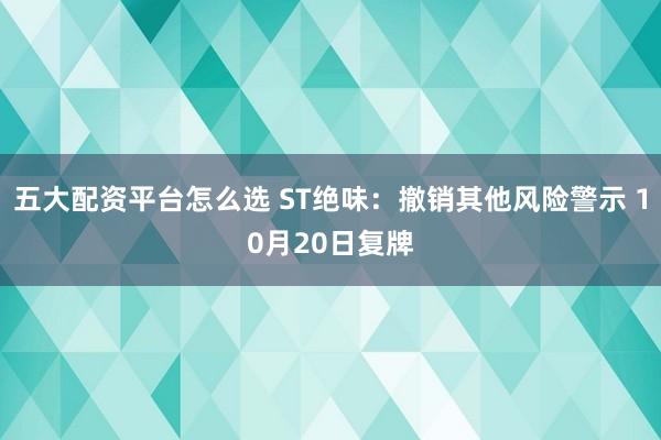 五大配资平台怎么选 ST绝味：撤销其他风险警示 10月20日复牌