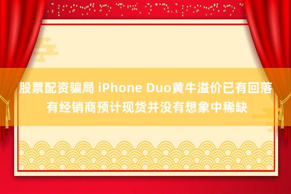 股票配资骗局 iPhone Duo黄牛溢价已有回落 有经销商预计现货并没有想象中稀缺
