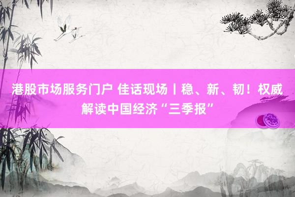 港股市场服务门户 佳话现场丨稳、新、韧！权威解读中国经济“三季报”