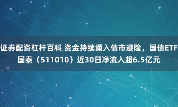 证券配资杠杆百科 资金持续涌入债市避险，国债ETF国泰（511010）近30日净流入超6.5亿元
