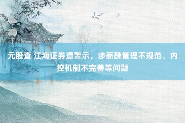 元股查 江海证券遭警示，涉薪酬管理不规范、内控机制不完善等问题