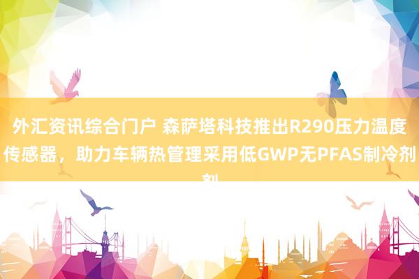 外汇资讯综合门户 森萨塔科技推出R290压力温度传感器，助力车辆热管理采用低GWP无PFAS制冷剂