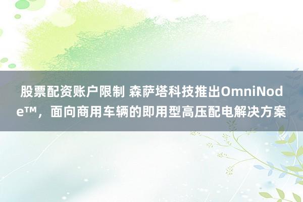 股票配资账户限制 森萨塔科技推出OmniNode™，面向商用车辆的即用型高压配电解决方案
