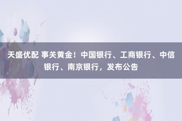 天盛优配 事关黄金！中国银行、工商银行、中信银行、南京银行，发布公告