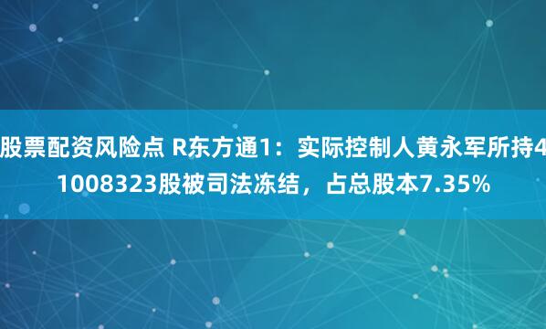股票配资风险点 R东方通1：实际控制人黄永军所持41008323股被司法冻结，占总股本7.35%