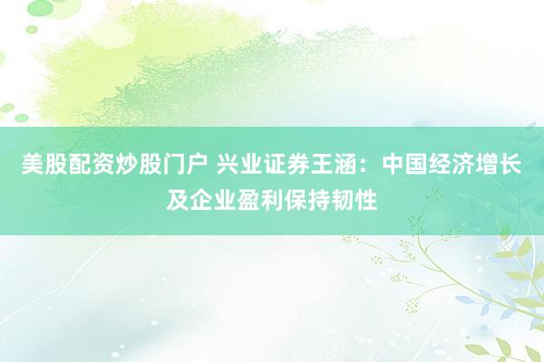 美股配资炒股门户 兴业证券王涵：中国经济增长及企业盈利保持韧性