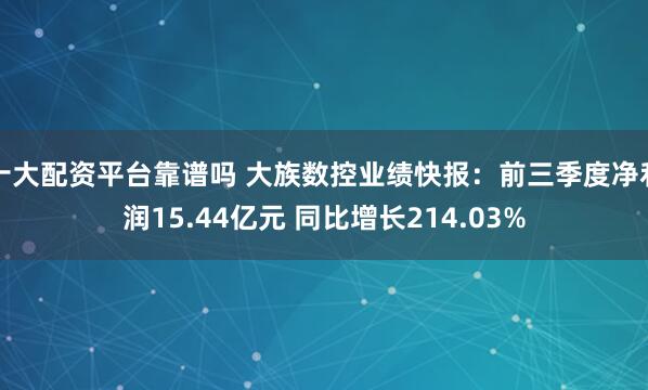 十大配资平台靠谱吗 大族数控业绩快报：前三季度净利润15.44亿元 同比增长214.03%