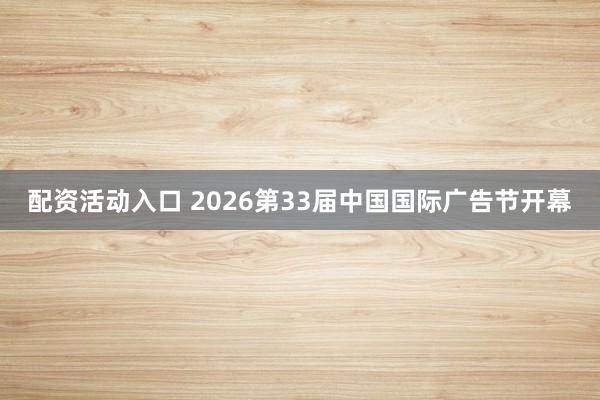 配资活动入口 2026第33届中国国际广告节开幕
