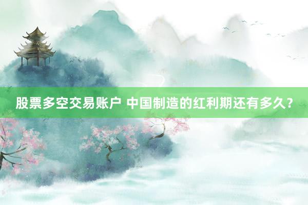 股票多空交易账户 中国制造的红利期还有多久？