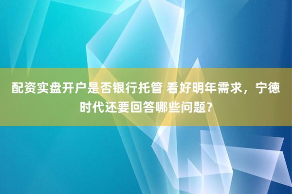 配资实盘开户是否银行托管 看好明年需求，宁德时代还要回答哪些问题？
