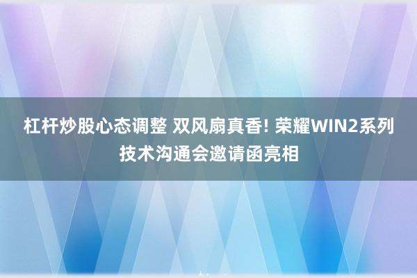 杠杆炒股心态调整 双风扇真香! 荣耀WIN2系列技术沟通会邀请函亮相