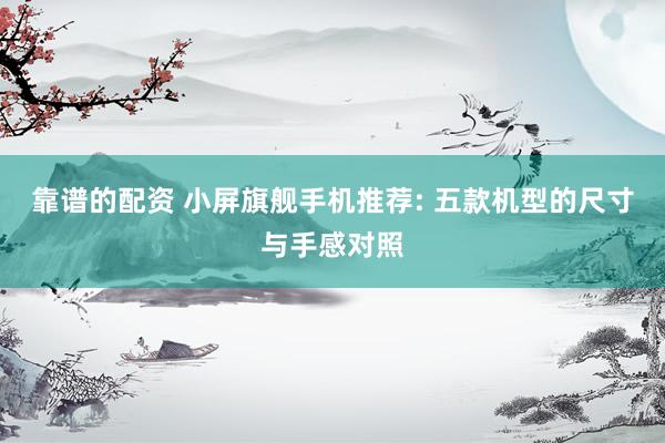靠谱的配资 小屏旗舰手机推荐: 五款机型的尺寸与手感对照
